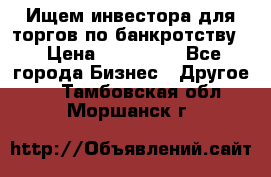 Ищем инвестора для торгов по банкротству. › Цена ­ 100 000 - Все города Бизнес » Другое   . Тамбовская обл.,Моршанск г.